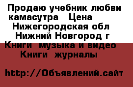 Продаю учебник любви камасутра › Цена ­ 200 - Нижегородская обл., Нижний Новгород г. Книги, музыка и видео » Книги, журналы   